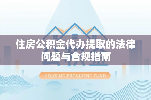 九龙住房公积金代办提取的法律问题与合规指南