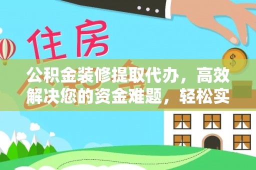 九龙公积金装修提取代办，高效解决您的资金难题，轻松实现家居梦想