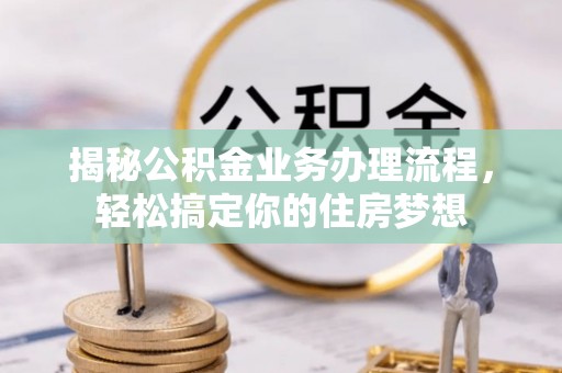 九龙揭秘公积金业务办理流程，轻松搞定你的住房梦想