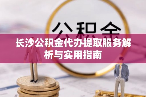 九龙长沙公积金代办提取服务解析与实用指南