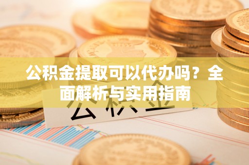 九龙公积金提取可以代办吗？全面解析与实用指南