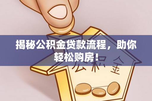 九龙揭秘公积金贷款流程，助你轻松购房！