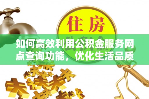 九龙如何高效利用公积金服务网点查询功能，优化生活品质