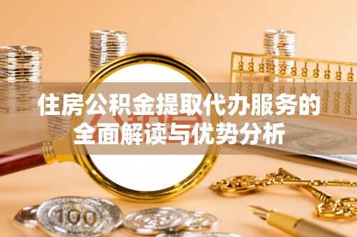 九龙住房公积金提取代办服务的全面解读与优势分析