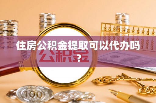 九龙住房公积金提取可以代办吗？