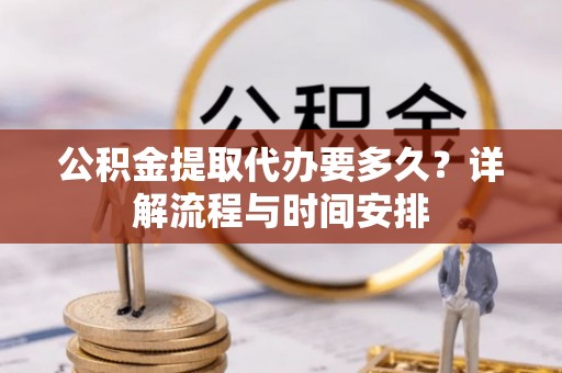 九龙公积金提取代办要多久？详解流程与时间安排