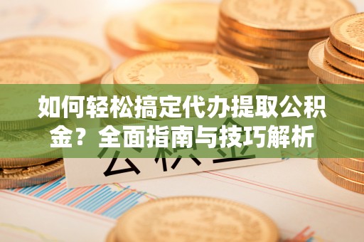 九龙如何轻松搞定代办提取公积金？全面指南与技巧解析