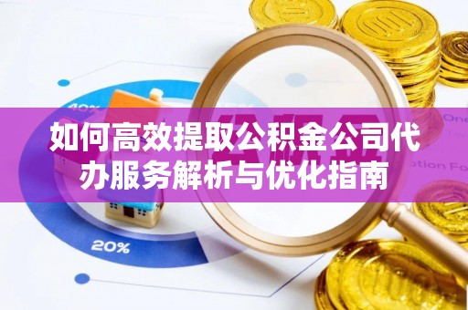 九龙如何高效提取公积金公司代办服务解析与优化指南