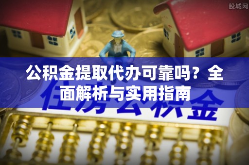 九龙公积金提取代办可靠吗？全面解析与实用指南