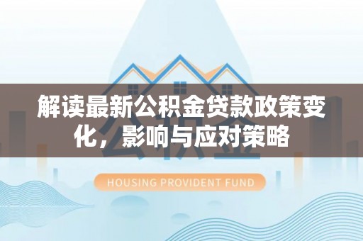 九龙解读最新公积金贷款政策变化，影响与应对策略