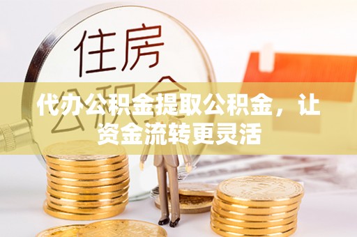 九龙代办公积金提取公积金，让资金流转更灵活