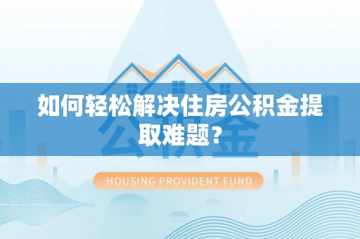 九龙如何轻松解决住房公积金提取难题？
