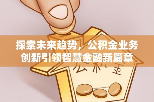 九龙探索未来趋势，公积金业务创新引领智慧金融新篇章
