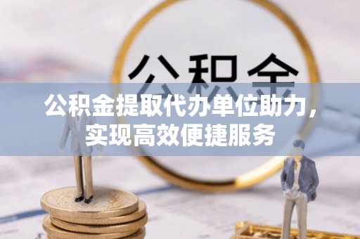 九龙公积金提取代办单位助力，实现高效便捷服务