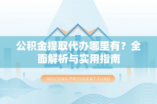 九龙公积金提取代办哪里有？全面解析与实用指南
