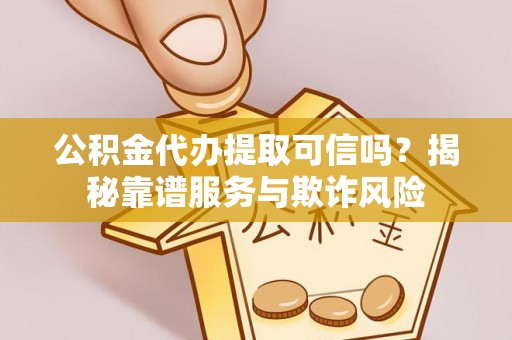 九龙公积金代办提取可信吗？揭秘靠谱服务与欺诈风险
