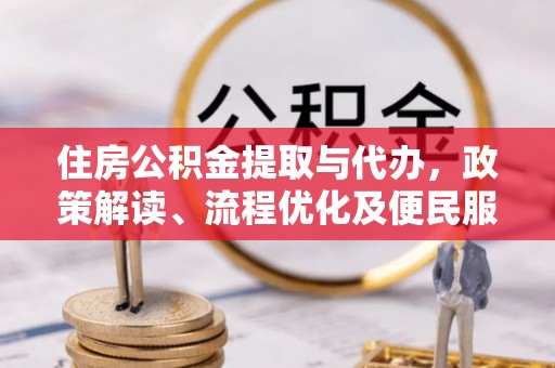 九龙住房公积金提取与代办，政策解读、流程优化及便民服务新趋势