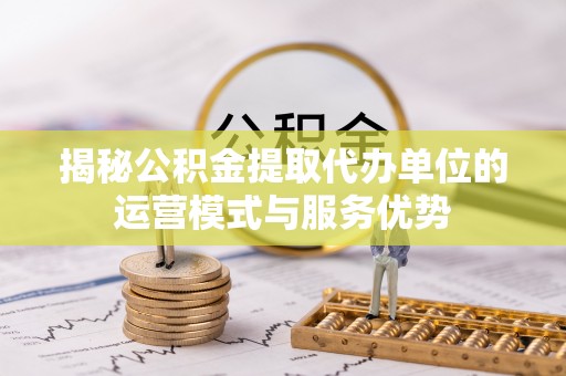 九龙揭秘公积金提取代办单位的运营模式与服务优势
