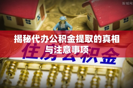 九龙揭秘代办公积金提取的真相与注意事项