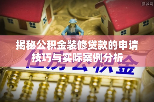 九龙揭秘公积金装修贷款的申请技巧与实际案例分析