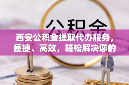 九龙西安公积金提取代办服务，便捷、高效，轻松解决您的资金需求