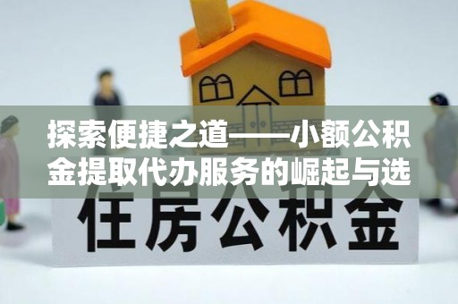 九龙探索便捷之道——小额公积金提取代办服务的崛起与选择