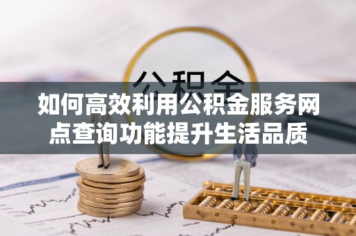 九龙如何高效利用公积金服务网点查询功能提升生活品质