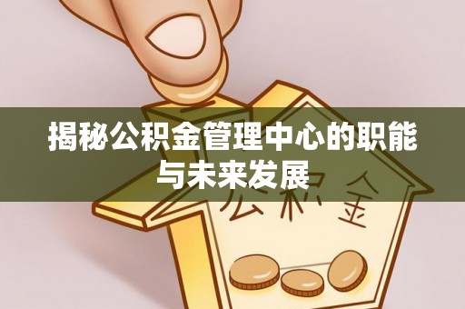 九龙揭秘公积金管理中心的职能与未来发展