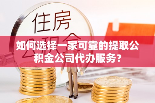 九龙如何选择一家可靠的提取公积金公司代办服务？