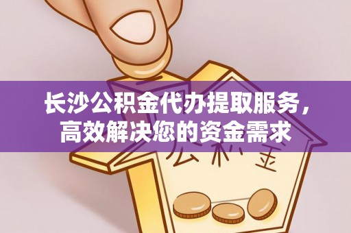 九龙长沙公积金代办提取服务，高效解决您的资金需求