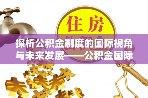 九龙探析公积金制度的国际视角与未来发展——公积金国际比较的新思路