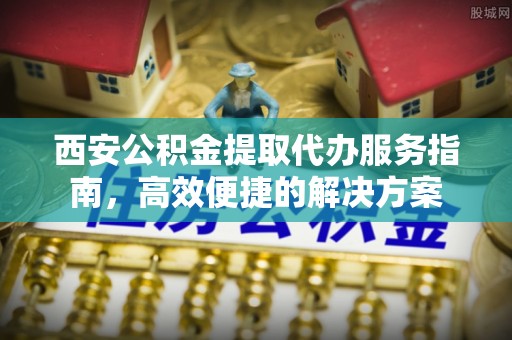 九龙西安公积金提取代办服务指南，高效便捷的解决方案