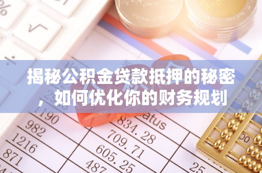 九龙揭秘公积金贷款抵押的秘密，如何优化你的财务规划