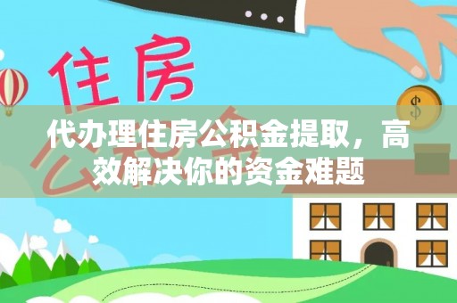 九龙代办理住房公积金提取，高效解决你的资金难题