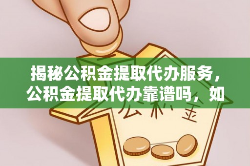 九龙揭秘公积金提取代办服务，公积金提取代办靠谱吗，如何选择值得信赖的平台？
