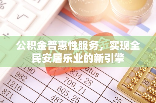 九龙公积金普惠性服务，实现全民安居乐业的新引擎