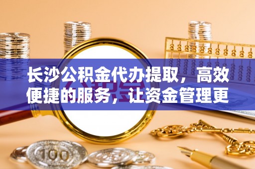九龙长沙公积金代办提取，高效便捷的服务，让资金管理更轻松