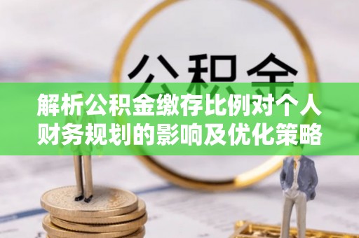 九龙解析公积金缴存比例对个人财务规划的影响及优化策略