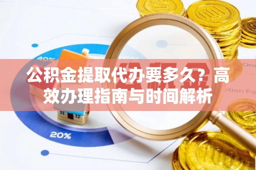 九龙公积金提取代办要多久？高效办理指南与时间解析