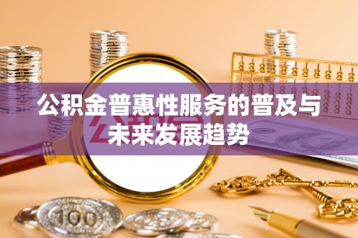 九龙公积金普惠性服务的普及与未来发展趋势
