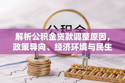 九龙解析公积金贷款调整原因，政策导向、经济环境与民生需求的多重考量