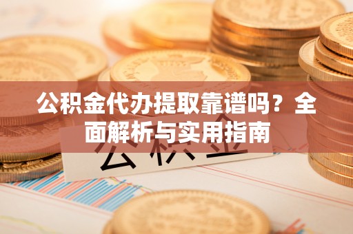 九龙公积金代办提取靠谱吗？全面解析与实用指南