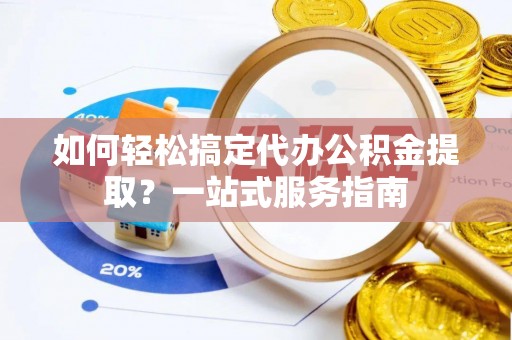 九龙如何轻松搞定代办公积金提取？一站式服务指南