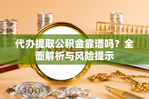 九龙代办提取公积金靠谱吗？全面解析与风险提示