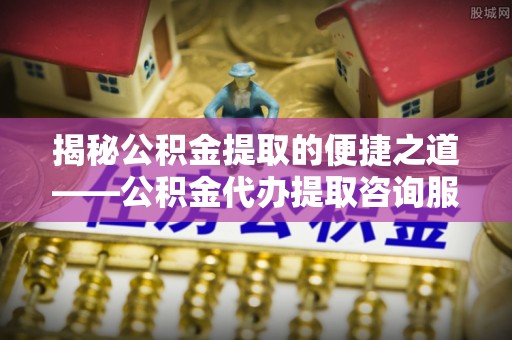 九龙揭秘公积金提取的便捷之道——公积金代办提取咨询服务全解析