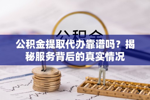 九龙公积金提取代办靠谱吗？揭秘服务背后的真实情况